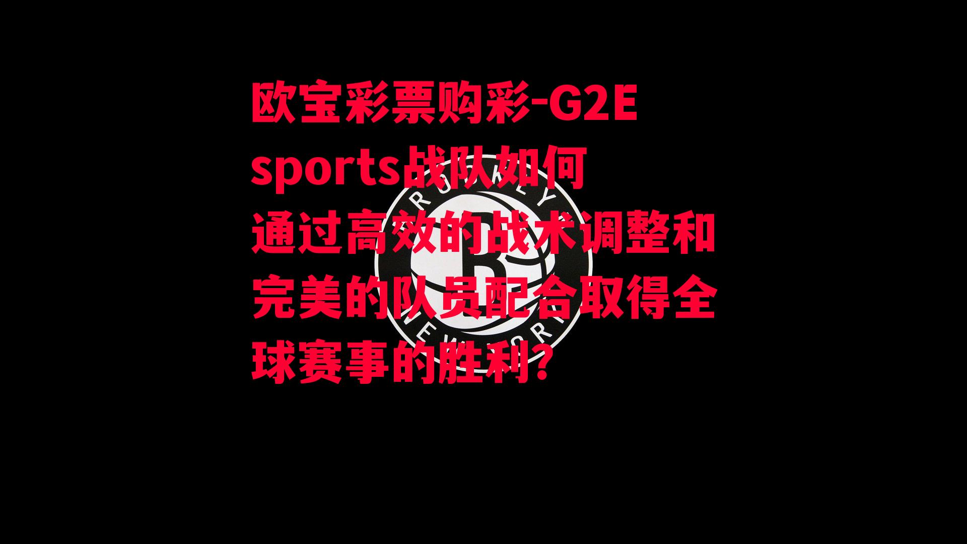 欧宝彩票购彩-G2Esports战队如何通过高效的战术调整和完美的队员配合取得全球赛事的胜利？